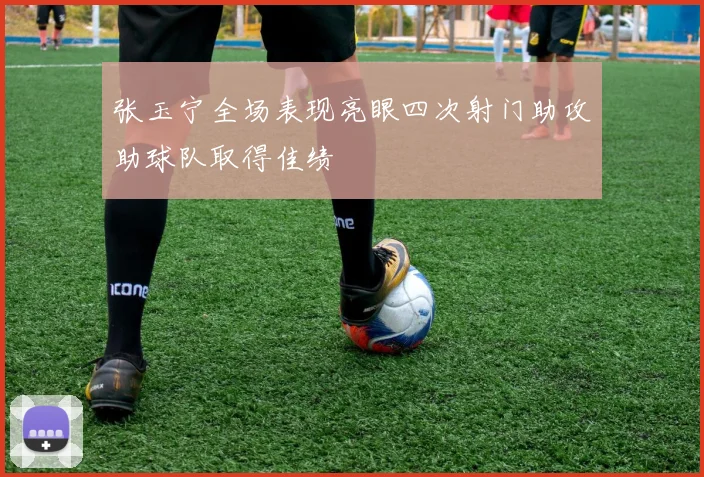 张玉宁全场表现亮眼四次射门助攻助球队取得佳绩