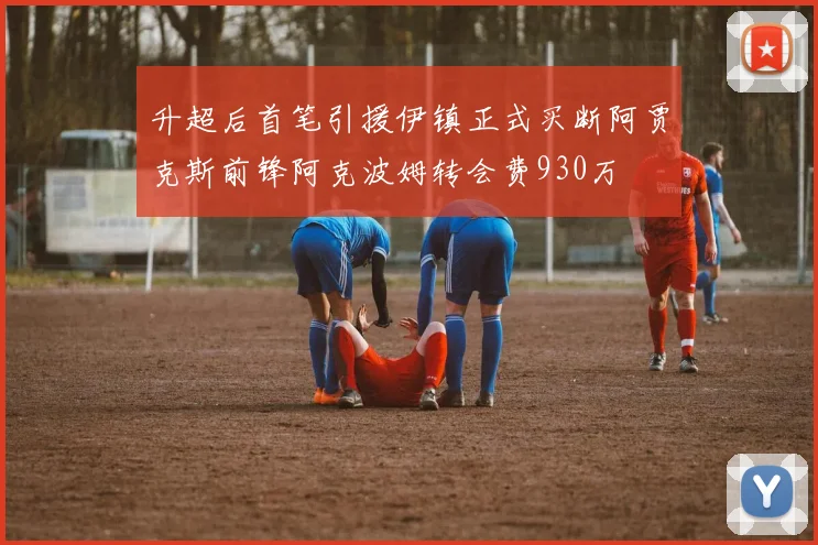 升超后首笔引援伊镇正式买断阿贾克斯前锋阿克波姆转会费930万