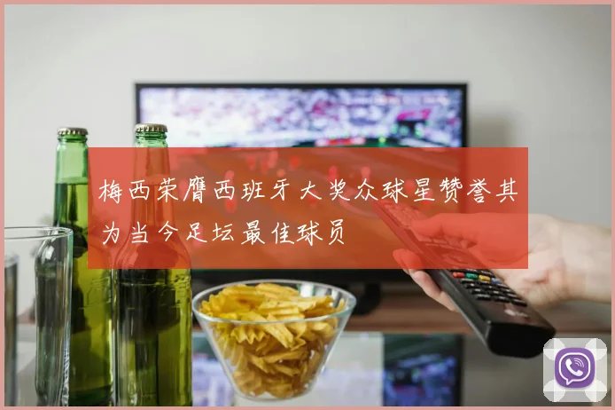 梅西荣膺西班牙大奖众球星赞誉其为当今足坛最佳球员