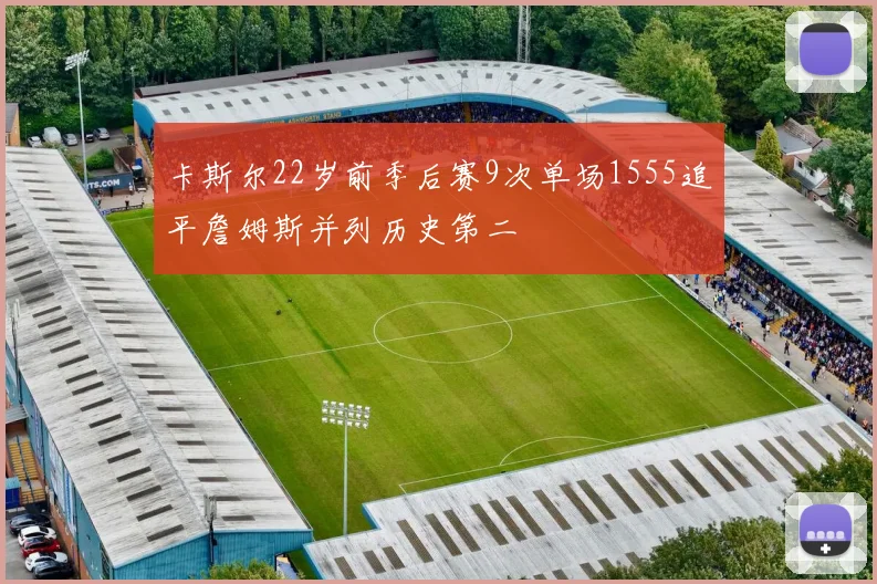 卡斯尔22岁前季后赛9次单场1555追平詹姆斯并列历史第二