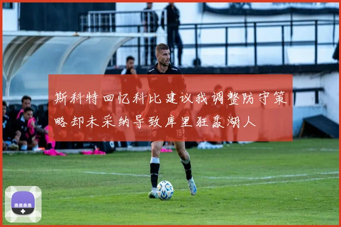 斯科特回忆科比建议我调整防守策略却未采纳导致库里狂轰湖人
