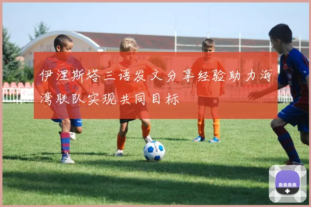 伊涅斯塔三语发文分享经验助力海湾联队实现共同目标