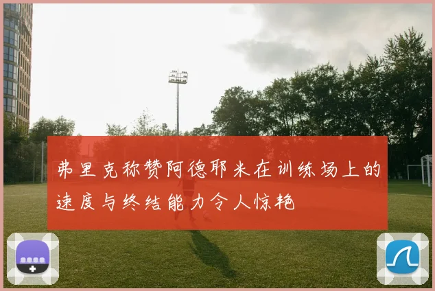 弗里克称赞阿德耶米在训练场上的速度与终结能力令人惊艳
