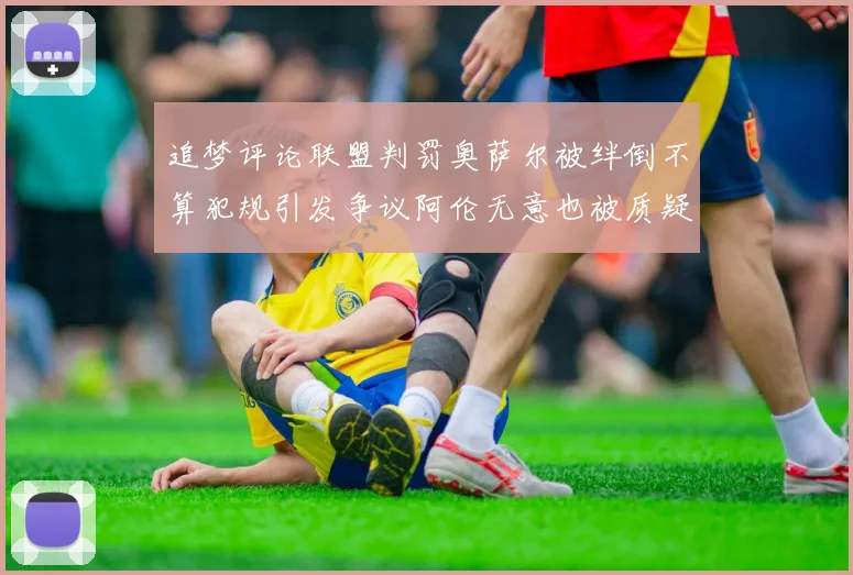 追梦评论联盟判罚奥萨尔被绊倒不算犯规引发争议阿伦无意也被质疑