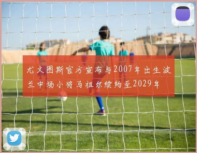 尤文图斯官方宣布与2007年出生波兰中场小将马祖尔续约至2029年
