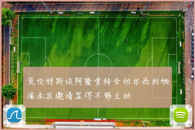 莫伦特斯谈阿隆索转会切尔西利物浦未发邀请显得不够主动