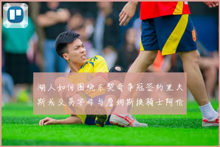 湖人如何围绕东契奇争冠签约里夫斯或交易字母与詹姆斯换骑士阿伦