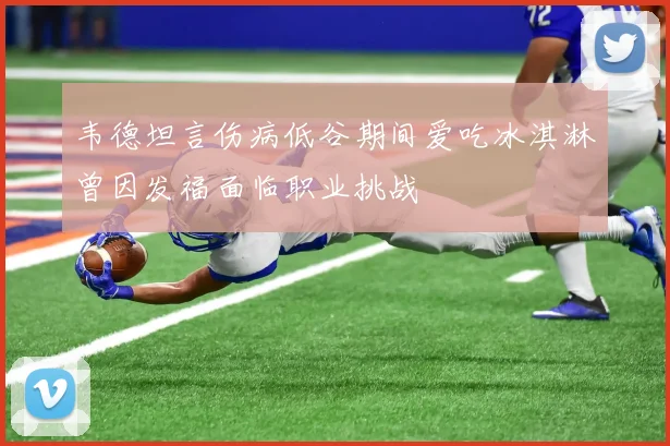 韦德坦言伤病低谷期间爱吃冰淇淋曾因发福面临职业挑战