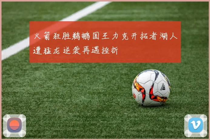 火箭狂胜鹈鹕国王力克开拓者湖人遭猛龙逆袭再遇挫折