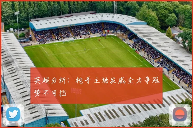 英超分析：枪手主场发威全力争冠势不可挡