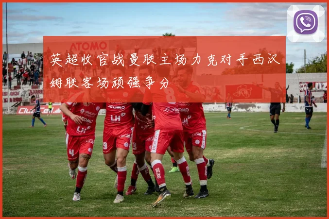 英超收官战曼联主场力克对手西汉姆联客场顽强争分