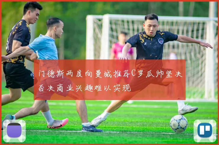 门德斯两度向曼城推荐C罗瓜帅坚决否决商业兴趣难以实现