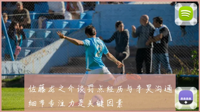 佐藤龙之介谈罚点经历与李昊沟通细节专注力是关键因素