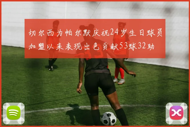 切尔西为帕尔默庆祝24岁生日球员加盟以来表现出色贡献53球32助