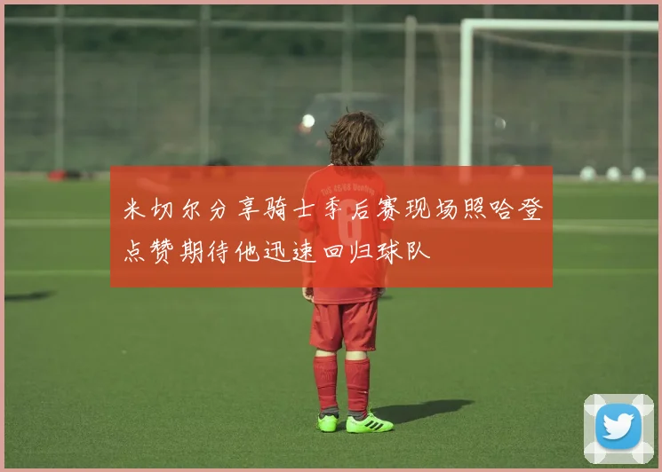 米切尔分享骑士季后赛现场照哈登点赞期待他迅速回归球队