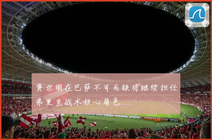 费尔明在巴萨不可或缺将继续担任弗里克战术核心角色