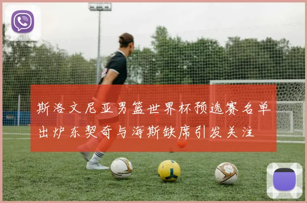 斯洛文尼亚男篮世界杯预选赛名单出炉东契奇与海斯缺席引发关注