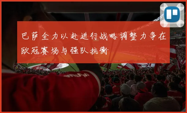 巴萨全力以赴进行战略调整力争在欧冠赛场与强队抗衡