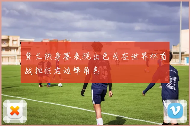 费兰热身赛表现出色或在世界杯首战担任右边锋角色