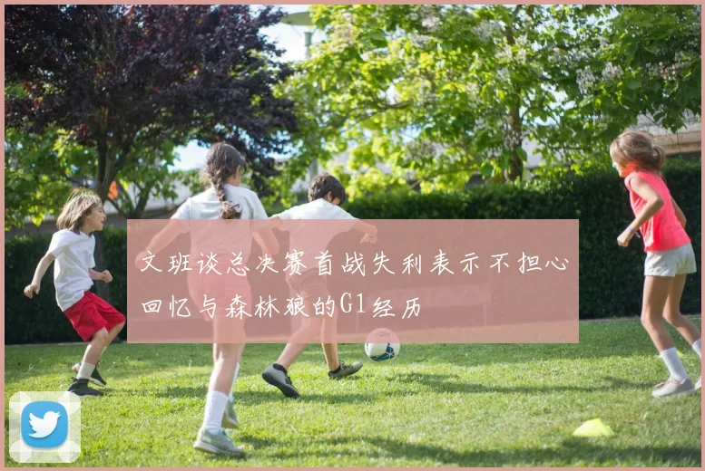 文班谈总决赛首战失利表示不担心回忆与森林狼的G1经历