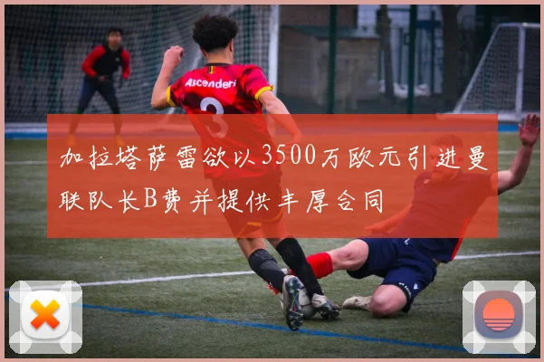 加拉塔萨雷欲以3500万欧元引进曼联队长B费并提供丰厚合同