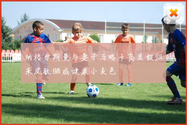 纳格尔斯曼与妻子马略卡岛度假归来皮肤晒成健康小麦色